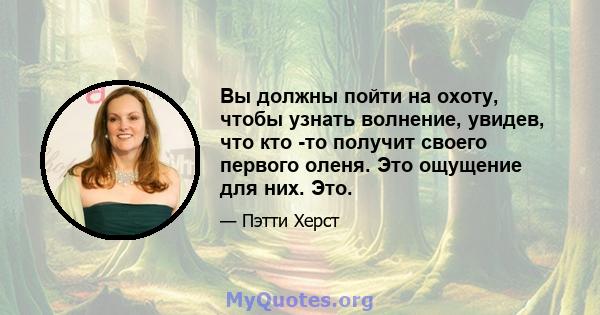 Вы должны пойти на охоту, чтобы узнать волнение, увидев, что кто -то получит своего первого оленя. Это ощущение для них. Это.