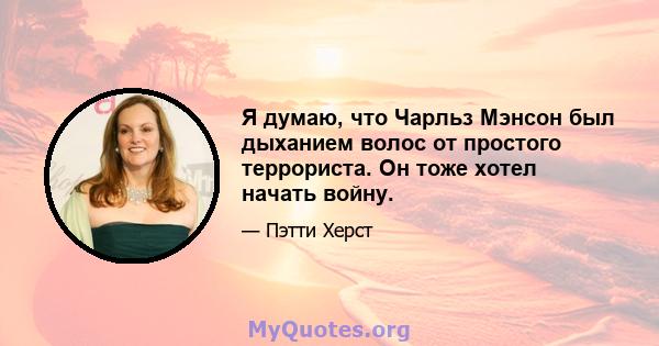 Я думаю, что Чарльз Мэнсон был дыханием волос от простого террориста. Он тоже хотел начать войну.