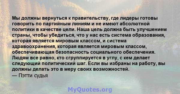 Мы должны вернуться к правительству, где лидеры готовы говорить по партийным линиям и не имеют абсолютной политики в качестве цели. Наша цель должна быть улучшением страны, чтобы убедиться, что у нас есть система