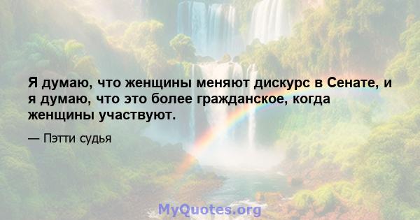 Я думаю, что женщины меняют дискурс в Сенате, и я думаю, что это более гражданское, когда женщины участвуют.