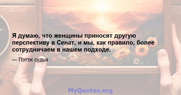 Я думаю, что женщины приносят другую перспективу в Сенат, и мы, как правило, более сотрудничаем в нашем подходе.