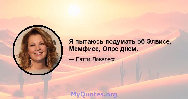 Я пытаюсь подумать об Элвисе, Мемфисе, Опре днем.