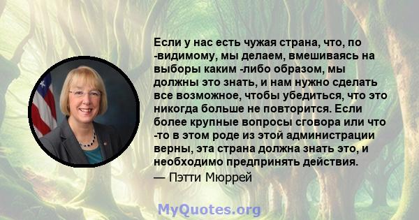 Если у нас есть чужая страна, что, по -видимому, мы делаем, вмешиваясь на выборы каким -либо образом, мы должны это знать, и нам нужно сделать все возможное, чтобы убедиться, что это никогда больше не повторится. Если