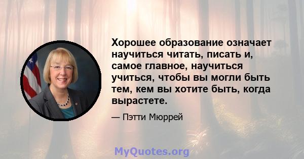 Хорошее образование означает научиться читать, писать и, самое главное, научиться учиться, чтобы вы могли быть тем, кем вы хотите быть, когда вырастете.