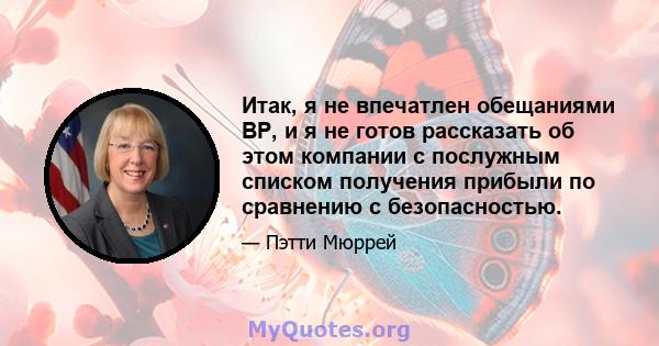 Итак, я не впечатлен обещаниями BP, и я не готов рассказать об этом компании с послужным списком получения прибыли по сравнению с безопасностью.