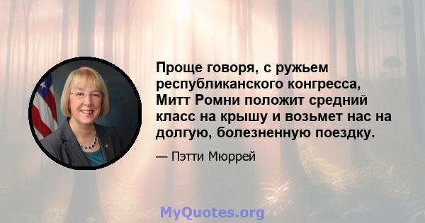 Проще говоря, с ружьем республиканского конгресса, Митт Ромни положит средний класс на крышу и возьмет нас на долгую, болезненную поездку.