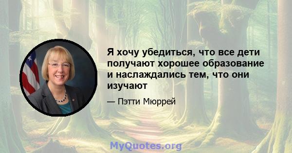 Я хочу убедиться, что все дети получают хорошее образование и наслаждались тем, что они изучают