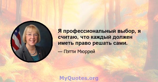 Я профессиональный выбор, я считаю, что каждый должен иметь право решать сами.