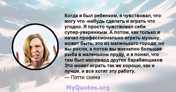 Когда я был ребенком, я чувствовал, что могу что -нибудь сделать и играть что угодно. Я просто чувствовал себя супер-уверенным. А потом, как только я начал профессионально играть музыку, может быть, это из маленького