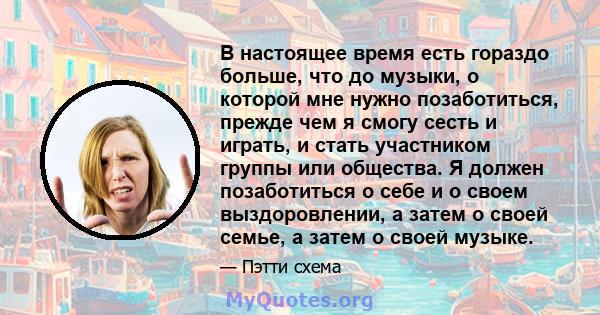 В настоящее время есть гораздо больше, что до музыки, о которой мне нужно позаботиться, прежде чем я смогу сесть и играть, и стать участником группы или общества. Я должен позаботиться о себе и о своем выздоровлении, а