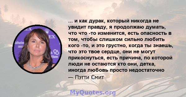 ... и как дурак, который никогда не увидит правду, я продолжаю думать, что что -то изменится, есть опасность в том, чтобы слишком сильно любить кого -то, и это грустно, когда ты знаешь, что это твое сердце, они не могут 