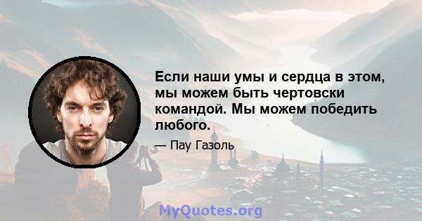 Если наши умы и сердца в этом, мы можем быть чертовски командой. Мы можем победить любого.