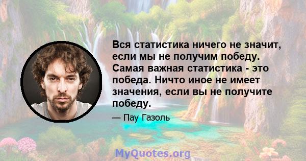 Вся статистика ничего не значит, если мы не получим победу. Самая важная статистика - это победа. Ничто иное не имеет значения, если вы не получите победу.