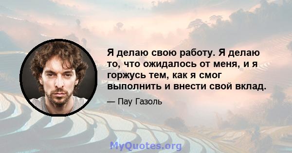 Я делаю свою работу. Я делаю то, что ожидалось от меня, и я горжусь тем, как я смог выполнить и внести свой вклад.