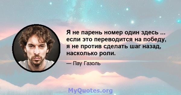 Я не парень номер один здесь ... если это переводится на победу, я не против сделать шаг назад, насколько роли.