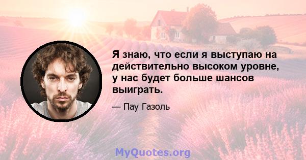 Я знаю, что если я выступаю на действительно высоком уровне, у нас будет больше шансов выиграть.