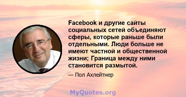 Facebook и другие сайты социальных сетей объединяют сферы, которые раньше были отдельными. Люди больше не имеют частной и общественной жизни; Граница между ними становится размытой.