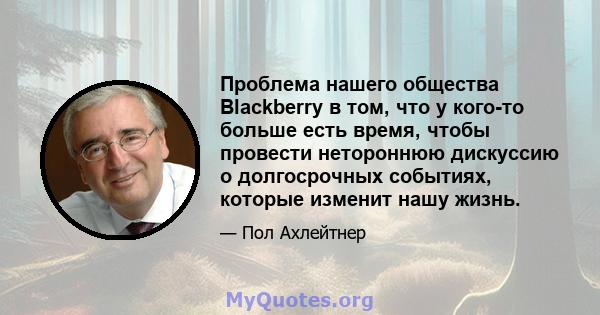 Проблема нашего общества Blackberry в том, что у кого-то больше есть время, чтобы провести нетороннюю дискуссию о долгосрочных событиях, которые изменит нашу жизнь.