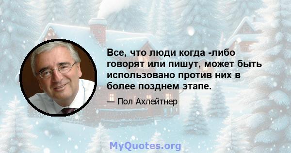 Все, что люди когда -либо говорят или пишут, может быть использовано против них в более позднем этапе.