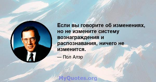 Если вы говорите об изменениях, но не измените систему вознаграждения и распознавания, ничего не изменится.