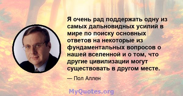 Я очень рад поддержать одну из самых дальновидных усилий в мире по поиску основных ответов на некоторые из фундаментальных вопросов о нашей вселенной и о том, что другие цивилизации могут существовать в другом месте.