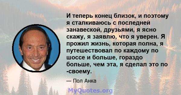 И теперь конец близок, и поэтому я сталкиваюсь с последней занавеской, друзьями, я ясно скажу, я заявлю, что я уверен. Я прожил жизнь, которая полна, я путешествовал по каждому по шоссе и больше, гораздо больше, чем