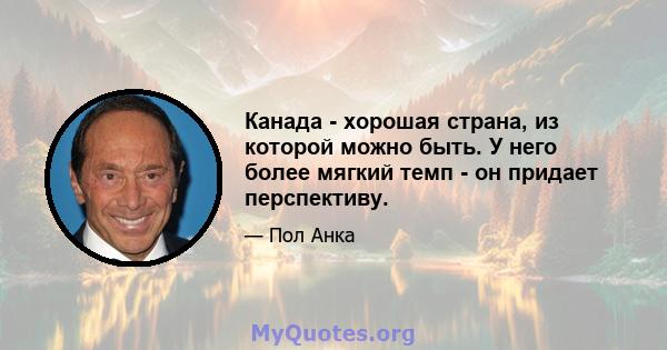 Канада - хорошая страна, из которой можно быть. У него более мягкий темп - он придает перспективу.