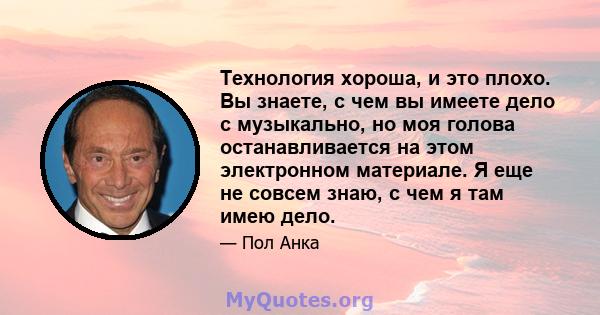 Технология хороша, и это плохо. Вы знаете, с чем вы имеете дело с музыкально, но моя голова останавливается на этом электронном материале. Я еще не совсем знаю, с чем я там имею дело.