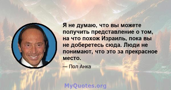 Я не думаю, что вы можете получить представление о том, на что похож Израиль, пока вы не доберетесь сюда. Люди не понимают, что это за прекрасное место.