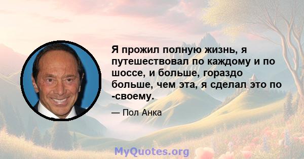 Я прожил полную жизнь, я путешествовал по каждому и по шоссе, и больше, гораздо больше, чем эта, я сделал это по -своему.