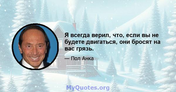 Я всегда верил, что, если вы не будете двигаться, они бросят на вас грязь.