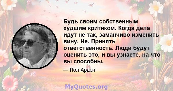 Будь своим собственным худшим критиком. Когда дела идут не так, заманчиво изменить вину. Не. Принять ответственность. Люди будут оценить это, и вы узнаете, на что вы способны.