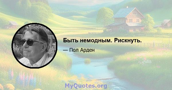 Быть немодным. Рискнуть.