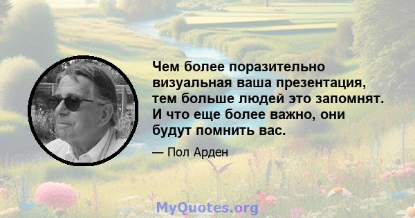 Чем более поразительно визуальная ваша презентация, тем больше людей это запомнят. И что еще более важно, они будут помнить вас.