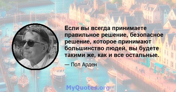 Если вы всегда принимаете правильное решение, безопасное решение, которое принимают большинство людей, вы будете такими же, как и все остальные.