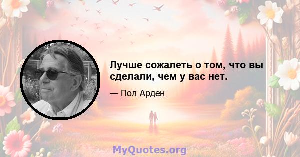 Лучше сожалеть о том, что вы сделали, чем у вас нет.