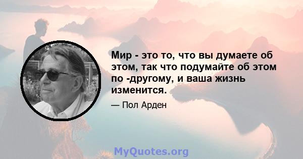 Мир - это то, что вы думаете об этом, так что подумайте об этом по -другому, и ваша жизнь изменится.