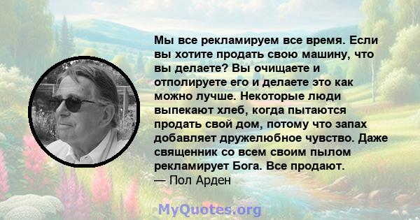 Мы все рекламируем все время. Если вы хотите продать свою машину, что вы делаете? Вы очищаете и отполируете его и делаете это как можно лучше. Некоторые люди выпекают хлеб, когда пытаются продать свой дом, потому что