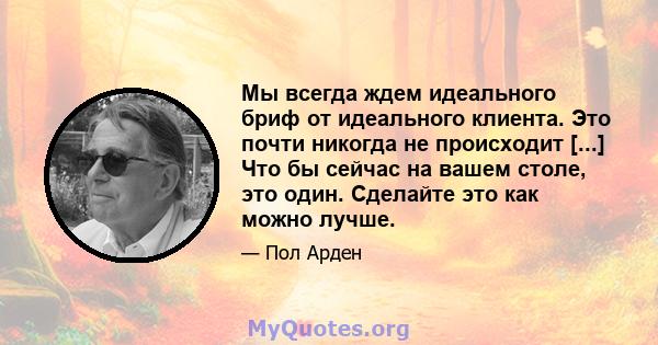 Мы всегда ждем идеального бриф от идеального клиента. Это почти никогда не происходит [...] Что бы сейчас на вашем столе, это один. Сделайте это как можно лучше.