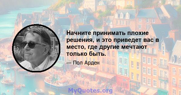 Начните принимать плохие решения, и это приведет вас в место, где другие мечтают только быть.