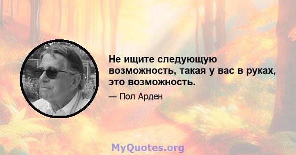 Не ищите следующую возможность, такая у вас в руках, это возможность.