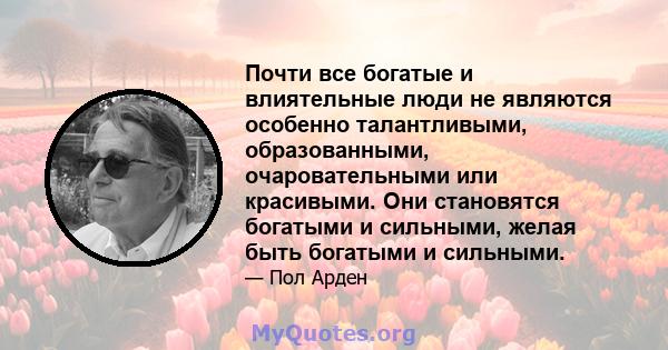 Почти все богатые и влиятельные люди не являются особенно талантливыми, образованными, очаровательными или красивыми. Они становятся богатыми и сильными, желая быть богатыми и сильными.