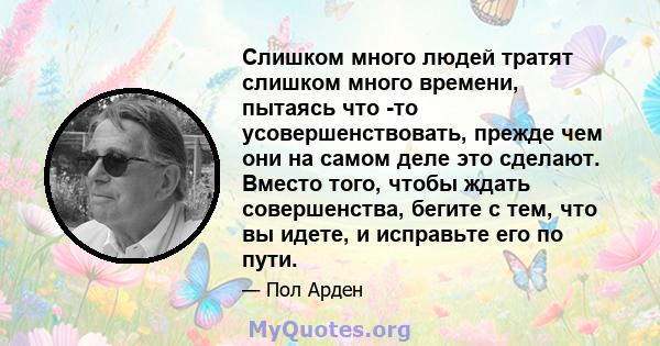 Слишком много людей тратят слишком много времени, пытаясь что -то усовершенствовать, прежде чем они на самом деле это сделают. Вместо того, чтобы ждать совершенства, бегите с тем, что вы идете, и исправьте его по пути.