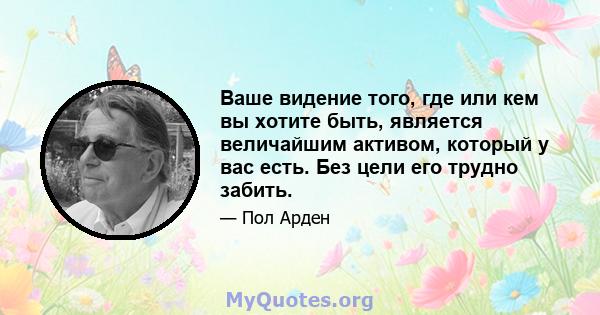 Ваше видение того, где или кем вы хотите быть, является величайшим активом, который у вас есть. Без цели его трудно забить.