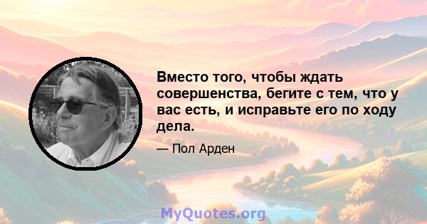 Вместо того, чтобы ждать совершенства, бегите с тем, что у вас есть, и исправьте его по ходу дела.