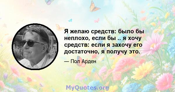 Я желаю средств: было бы неплохо, если бы .. я хочу средств: если я захочу его достаточно, я получу это.