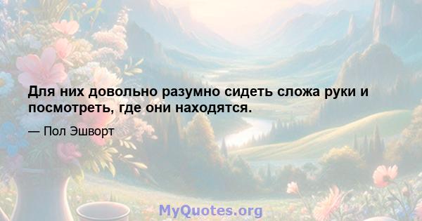 Для них довольно разумно сидеть сложа руки и посмотреть, где они находятся.