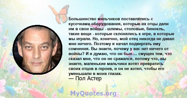 Большинство мальчиков поставлялись с кусочками оборудования, которые их отцы дали им в свои войны - шлемы, столовые, бинокль, такие вещи - которые склонялись к игре, в которые мы играли. Но, конечно, мой отец никогда не 