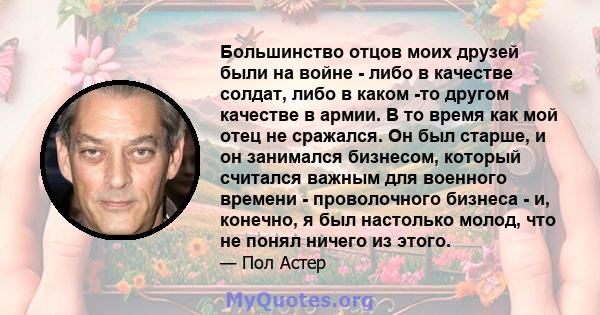 Большинство отцов моих друзей были на войне - либо в качестве солдат, либо в каком -то другом качестве в армии. В то время как мой отец не сражался. Он был старше, и он занимался бизнесом, который считался важным для