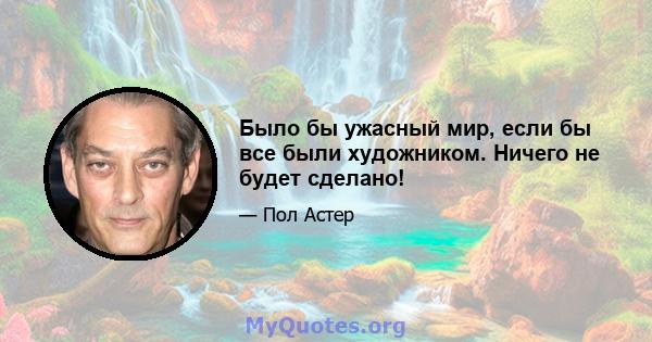 Было бы ужасный мир, если бы все были художником. Ничего не будет сделано!